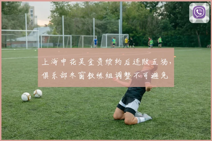 上海申花吴金贵续约后连败五场,俱乐部冬窗教练组调整不可避免