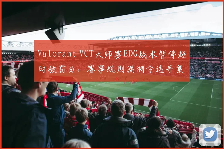 Valorant VCT大师赛EDG战术暂停超时被罚分,赛事规则漏洞令选手集体沉默