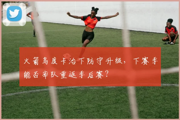 火箭乌度卡治下防守升级，下赛季能否率队重返季后赛？
