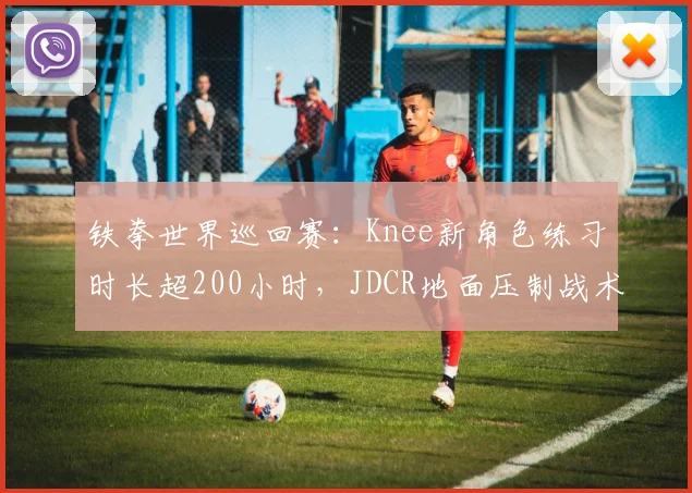 铁拳世界巡回赛：Knee新角色练习时长超200小时，JDCR地面压制战术面临挑战
