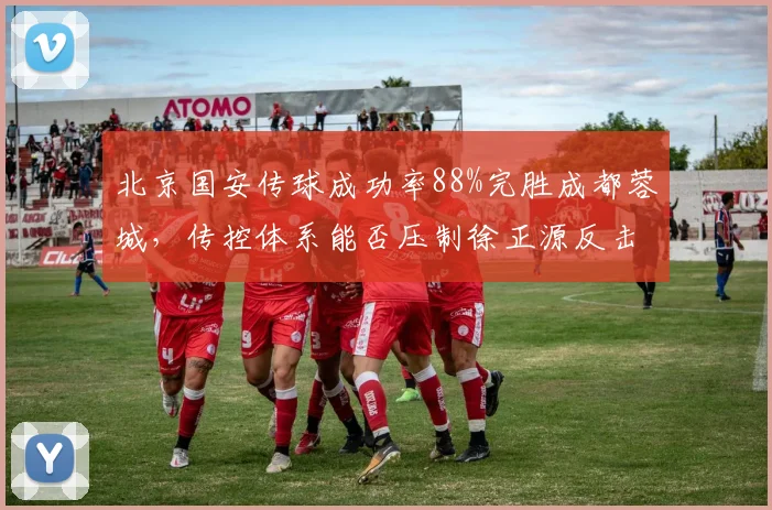 北京国安传球成功率88%完胜成都蓉城,传控体系能否压制徐正源反击战术?