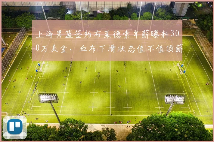 上海男篮签约布莱德索年薪曝料300万美金，血布下滑状态值不值顶薪？
