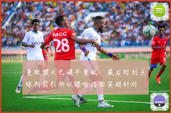 曼联摆大巴逼平曼城,最后时刻点球判罚引热议滕哈格称英超针对