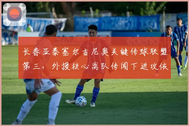 长春亚泰塞尔吉尼奥关键传球联盟第三,外援核心离队传闻下进攻依赖度如何破解?