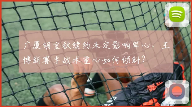 广厦胡金秋续约未定影响军心，王博新赛季战术重心如何倾斜？