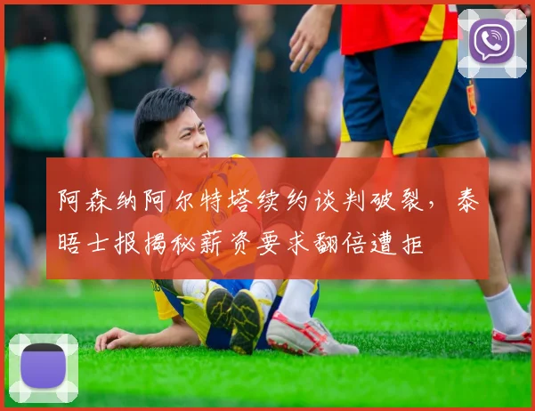 阿森纳阿尔特塔续约谈判破裂,泰晤士报揭秘薪资要求翻倍遭拒