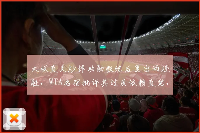 大坂直美炒掉功勋教练后复出两连胜,WTA名宿批评其过度依赖直觉,理性选帅体系缺失成巡回赛通病