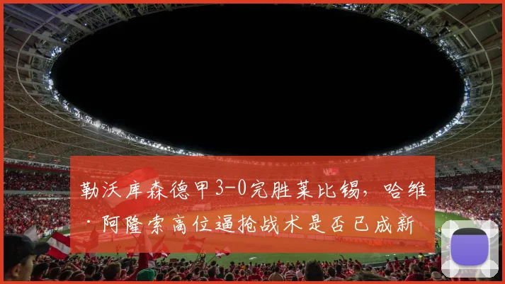 勒沃库森德甲3-0完胜莱比锡,哈维·阿隆索高位逼抢战术是否已成新标杆?