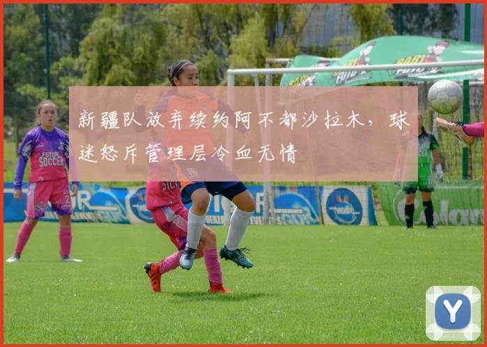新疆队放弃续约阿不都沙拉木，球迷怒斥管理层冷血无情