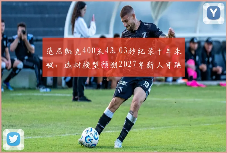 范尼凯克400米43.03秒纪录十年未破,选材模型预测2027年新人可跑进43秒