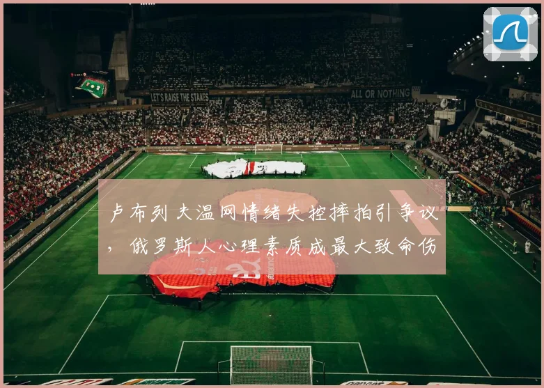 卢布列夫温网情绪失控摔拍引争议,俄罗斯人心理素质成最大致命伤