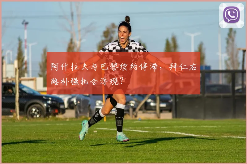 阿什拉夫与巴黎续约停滞,拜仁右路补强机会浮现?