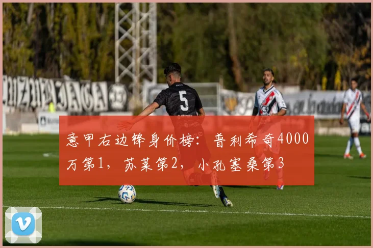 意甲右边锋身价榜：普利希奇4000万第1，苏莱第2，小孔塞桑第3