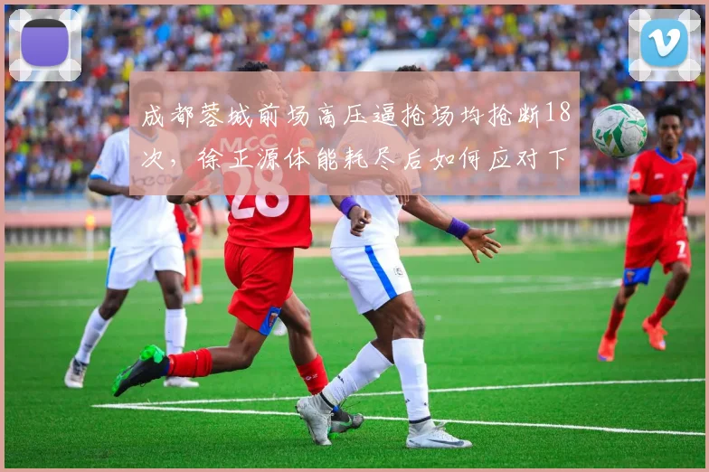 成都蓉城前场高压逼抢场均抢断18次,徐正源体能耗尽后如何应对下半场?